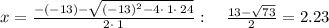 x=\frac{-\left(-13\right)-\sqrt{\left(-13\right)^2-4\cdot \:1\cdot \:24}}{2\cdot \:1}:\quad \frac{13-\sqrt{73}}{2}=2.23
