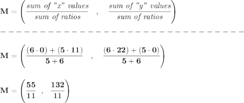 \bf { M=\left(\cfrac{\textit{sum of "x" values}}{\textit{sum of ratios}}\quad ,\quad \cfrac{\textit{sum of "y" values}}{\textit{sum of ratios}}\right)}\\\\&#10;-------------------------------\\\\&#10;M=\left(\cfrac{(6\cdot 0)+(5\cdot 11)}{5+6}\quad ,\quad \cfrac{(6\cdot 22)+(5\cdot 0)}{5+6}\right)&#10;\\\\\\&#10;M=\left( \cfrac{55}{11}~~,~~\cfrac{132}{11} \right)
