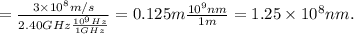 \lambdam = \frac{3 \times 10^8 m/s}{2.40 GHz\frac{10^9 Hz}{1 GHz}}  =0.125 m\frac{10^9 nm}{1 m} = 1.25 \times 10^8 nm.