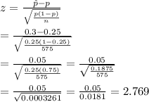 z= \frac{\hat{p}-p}{\sqrt{ \frac{p(1-p)}{n} }}  \\  \\ =\frac{0.3-0.25}{\sqrt{ \frac{0.25(1-0.25)}{575} }} \\  \\ = \frac{0.05}{\sqrt{\frac{0.25(0.75)}{575}}} = \frac{0.05}{\sqrt{\frac{0.1875}{575}}}  \\  \\ = \frac{0.05}{\sqrt{0.0003261}} = \frac{0.05}{0.0181} =2.769