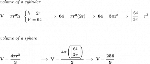 \bf \textit{volume of a cylinder}\\\\&#10;V=\pi r^2 h~~&#10;\begin{cases}&#10;h=2r\\&#10;V=64&#10;\end{cases}\implies 64=\pi r^2(2r)\implies 64=3\pi r^3\implies \boxed{\cfrac{64}{3\pi }=r^3}\\\\&#10;-------------------------------\\\\&#10;\textit{volume of a sphere}\\\\&#10;V=\cfrac{4\pi r^3}{3}\qquad \qquad \implies V=\cfrac{4\pi \left( \boxed{\frac{64}{3\pi }} \right)}{3}\implies V=\cfrac{256}{9}