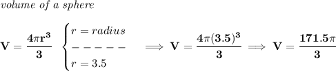 \bf \textit{volume of a sphere}\\\\&#10;V=\cfrac{4\pi r^3}{3}~~&#10;\begin{cases}&#10;r=radius\\&#10;-----\\&#10;r=3.5&#10;\end{cases}\implies V=\cfrac{4\pi (3.5)^3}{3}\implies V=\cfrac{171.5\pi }{3}