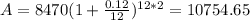 A=8470(1+ \frac{0.12}{12})^{12*2} =10754.65