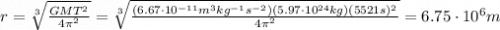 r= \sqrt[3]{ \frac{GMT^2}{4 \pi^2} }= \sqrt[3]{ \frac{(6.67 \cdot 10^{-11} m^3 kg^{-1} s^{-2})(5.97 \cdot 10^{24} kg)(5521s)^2}{4 \pi^2} } =6.75 \cdot 10^6 m