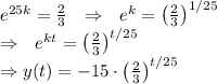 e^{25k} = \frac{2}{3} \ \ \Rightarrow \ \  e^k = \left( \frac{2}{3} \right)^{1/25}\\ \Rightarrow \ \  e^{kt} = \left( \frac{2}{3} \right)^{t/25}\\&#10;\Rightarrow y(t) = -15 \cdot \left( \frac{2}{3}\right)^{t/25}