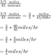 \frac{3/5}{45}  \frac{miles}{minute} \\ \\  \frac{3/5}{45}  \frac{miles}{minute}=\frac{3}{5}*\frac{miles}{45/60 hr}\\ \\    =\frac{3}{5}*\frac{60}{45} miles/hr\\ \\ = \frac{3}{5}*\frac{4}{3} miles/hr\\ \\ =\frac{4}{5} miles/hr\\