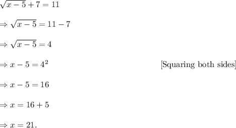\sqrt{x-5}+7=11\\\\\Rightarrow \sqrt{x-5}=11-7\\\\\Rightarrow \sqrt{x-5}=4\\\\\Rightarrow x-5=4^2~~~~~~~~~~~~~~~~~~~~~~~~~~~~~~~~~~~~~~~~[\textup{Squaring both sides}]\\\\\Rightarrow x-5=16\\\\\Rightarrow x=16+5\\\\\Rightarrow x=21.
