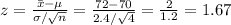 z= \frac{\bar{x}-\mu}{\sigma/\sqrt{n}} = \frac{72-70}{2.4/\sqrt{4}} = \frac{2}{1.2} =1.67