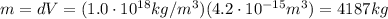 m=dV=(1.0 \cdot 10^{18} kg/m^3)(4.2 \cdot 10^{-15} m^3)=4187 kg