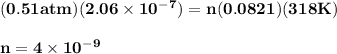 \bold {(0.51atm ) (2.06\times 10^-^7) = n (0.0821) (318K)}\\\\\bold {n = 4\times 10^-^9}