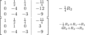 \left[\begin{array}{ccc}1& \frac{1}{2} & \frac{1}{4} \\0&-4&0\\0&-4&-3\end{array}\right|  \left.\begin{array}{c}- \frac{11}{4} \\-12\\-9\end{array}\right]  \ \ \ \ \  - \frac{1}{4} R_2  \\  \\  \left[\begin{array}{ccc}1& \frac{1}{2} & \frac{1}{4} \\0&1&0\\0&-4&-3\end{array}\right|  \left.\begin{array}{c}- \frac{11}{4} \\3\\-9\end{array}\right]  \ \ \ \ \   {{ -\frac{1}{2} R_2+R_1\rightarrow R_1} \atop {4R_2+R_3\rightarrow R_3}}