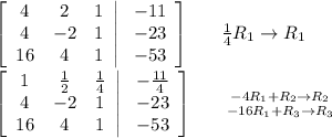 \left[\begin{array}{ccc}4&2&1\\4&-2&1\\16&4&1\end{array}\right|  \left.\begin{array}{c}-11\\-23\\-53\end{array}\right]  \ \ \ \ \  \frac{1}{4} R_1\rightarrow R_1 \\  \\   \left[\begin{array}{ccc}1& \frac{1}{2} & \frac{1}{4} \\4&-2&1\\16&4&1\end{array}\right|  \left.\begin{array}{c}- \frac{11}{4} \\-23\\-53\end{array}\right]  \ \ \ \ \  {{-4R_1+R_2\rightarrow R_2} \atop {-16R_1+R_3\rightarrow R_3}}