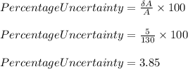Percentage Uncertainty = \frac{ \delta A}{A}\times 100\\\\Percentage Uncertainty = \frac{5}{130} \times 100\\\\Percentage Uncertainty = 3.85