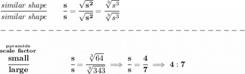 \bf \cfrac{\textit{similar shape}}{\textit{similar shape}}\qquad \cfrac{s}{s}=\cfrac{\sqrt{s^2}}{\sqrt{s^2}}=\cfrac{\sqrt[3]{s^3}}{\sqrt[3]{s^3}}\\\\&#10;-------------------------------\\\\&#10;\stackrel{\stackrel{pyramids}{scale~factor}}{\cfrac{small}{large}}\qquad \qquad \cfrac{s}{s}=\cfrac{\sqrt[3]{64}}{\sqrt[3]{343}}\implies \cfrac{s}{s}=\cfrac{4}{7}\implies 4:7