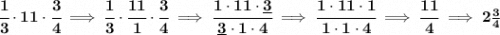 \bf \cfrac{1}{3}\cdot 11\cdot \cfrac{3}{4}\implies \cfrac{1}{3}\cdot \cfrac{11}{1}\cdot \cfrac{3}{4}\implies \cfrac{1\cdot 11\cdot \underline{3}}{\underline{3}\cdot 1\cdot 4}\implies \cfrac{1\cdot 11\cdot 1}{1\cdot 1\cdot 4}\implies \cfrac{11}{4}\implies 2\frac{3}{4}