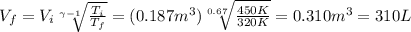 V_f = V_i  \sqrt[\gamma-1]{ \frac{T_i}{T_f} }=(0.187 m^3) \sqrt[0.67]{ \frac{450 K}{320 K} }=0.310 m^3 = 310 L