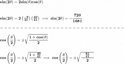 \bf sin(2\theta)=2sin(\theta)cos(\theta)\\\\\\&#10;sin(2\theta)=2\left( \frac{-9}{41} \right)\left( \frac{40}{41} \right)\implies sin(2\theta)=-\cfrac{720}{1681}\\\\&#10;-------------------------------\\\\&#10;cos\left(\cfrac{{{ \theta}}}{2}\right)=\pm \sqrt{\cfrac{1+cos({{ \theta}})}{2}}&#10;\\\\\\&#10;cos\left(\cfrac{{{ \theta}}}{2}\right)=\pm \sqrt{\cfrac{1+\frac{40}{41}}{2}}\implies cos\left(\cfrac{{{ \theta}}}{2}\right)=\pm \sqrt{\cfrac{\quad \frac{81}{41}\quad }{2}}&#10;\\\\\\&#10;