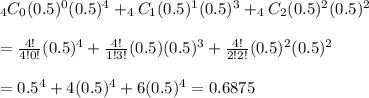 _4C_0(0.5)^0(0.5)^4+_4C_1(0.5)^1(0.5)^3+_4C_2(0.5)^2(0.5)^2&#10;\\&#10;\\=\frac{4!}{4!0!}(0.5)^4+\frac{4!}{1!3!}(0.5)(0.5)^3+\frac{4!}{2!2!}(0.5)^2(0.5)^2&#10;\\&#10;\\=0.5^4+4(0.5)^4+6(0.5)^4=0.6875