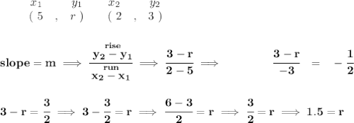 \bf \begin{array}{ccccccccc}&#10;&&x_1&&y_1&&x_2&&y_2\\&#10;%  (a,b)&#10;&&(~ 5 &,& r~) &#10;%  (c,d)&#10;&&(~ 2 &,& 3~)&#10;\end{array}&#10;\\\\\\&#10;% slope  = m&#10;slope =  m\implies &#10;\cfrac{\stackrel{rise}{ y_2- y_1}}{\stackrel{run}{ x_2- x_1}}\implies \cfrac{3-r}{2-5}\implies \qquad \qquad \cfrac{3-r}{-3}~~=~~-\cfrac{1}{2}&#10;\\\\\\&#10;3-r=\cfrac{3}{2}\implies 3-\cfrac{3}{2}=r\implies \cfrac{6-3}{2}=r\implies \cfrac{3}{2}=r\implies 1.5=r