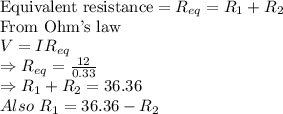\text{Equivalent resistance}=R_{eq}=R_1+R_2\\\text {From Ohm's law}\\V=IR_{eq}\\\Rightarrow R_{eq}=\frac{12}{0.33}\\\Rightarrow R_1+R_2=36.36\\ Also\ R_1=36.36-R_2
