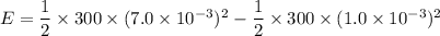 E=\dfrac{1}{2}\times300\times(7.0\times10^{-3})^2-\dfrac{1}{2}\times300\times(1.0\times10^{-3})^2