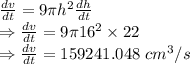 \frac{dv}{dt}=9\pi h^2\frac{dh}{dt}\\\Rightarrow \frac{dv}{dt}=9\pi 16^2\times 22\\\Rightarrow \frac{dv}{dt}=159241.048\ cm^3/s