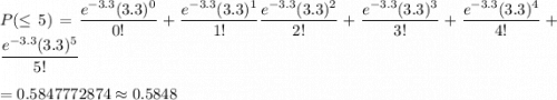 P(\leq5)=\dfrac{e^{-3.3}(3.3)^0}{0!}+\dfrac{e^{-3.3}(3.3)^1}{1!}\dfrac{e^{-3.3}(3.3)^2}{2!}+\dfrac{e^{-3.3}(3.3)^3}{3!}+\dfrac{e^{-3.3}(3.3)^4}{4!}+\dfrac{e^{-3.3}(3.3)^5}{5!}\\\\=0.5847772874\approx0.5848