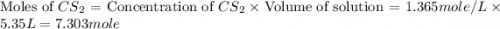 \text{Moles of }CS_2=\text{Concentration of }CS_2}\times \text{Volume of solution}=1.365mole/L\times 5.35L=7.303mole