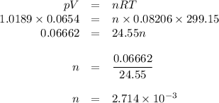 \begin{array}{rcl}pV& = & nRT\\1.0189 \times 0.0654 & = & n \times 0.08206 \times 299.15\\0.06662 & = & 24.55n\\\\n & = & \dfrac{0.06662}{24.55}\\\\n & = & 2.714 \times 10^{-3}\\\end{array}