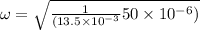 \omega = \sqrt{\frac{1}{(13.5 \times 10^{-3}}{50\times 10^{-6})}}