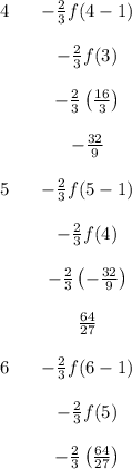 \bf \begin{array}{cccl}&#10;\qquad &\qquad \\&#10;4&-\frac{2}{3}f(4-1)\\\\&#10;&-\frac{2}{3}f(3)\\\\&#10;&-\frac{2}{3}\left( \frac{16}{3} \right)\\\\&#10;&-\frac{32}{9}\\\\&#10;5&-\frac{2}{3}f(5-1)\\\\&#10;&-\frac{2}{3}f(4)\\\\&#10;&-\frac{2}{3}\left( -\frac{32}{9} \right)\\\\&#10;&\frac{64}{27}\\\\&#10;6&-\frac{2}{3}f(6-1)\\\\&#10;&-\frac{2}{3}f(5)\\\\&#10;&-\frac{2}{3}\left(  \frac{64}{27}\right)&#10;\end{array}
