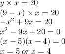 y \times x = 20 \\ (9 - x) \times x = 20 \\  { - x}^{2}  + 9x = 20 \\  {x}^{2}  - 9x  + 20 = 0 \\ (x - 5)(x -4) = 0 \\  x = 5 \: or \: x = 4