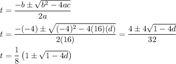 t=\dfrac{-b\pm\sqrt{b^2-4ac}}{2a}\\\\t=\dfrac{-(-4)\pm\sqrt{(-4)^2-4(16)(d)}}{2(16)}=\dfrac{4\pm 4\sqrt{1-4d}}{32}\\\\t=\dfrac{1}{8}\left(1\pm\sqrt{1-4d}\right)