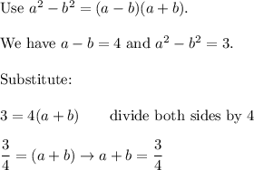 \text{Use}\ a^2-b^2=(a-b)(a+b).\\\\\text{We have}\ a-b=4\ \text{and}\ a^2-b^2=3.\\\\\text{Substitute:}\\\\3=4(a+b)\qquad\text{divide both sides by 4}\\\\\dfrac{3}{4}=(a+b)\to a+b=\dfrac{3}{4}