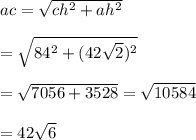ac= \sqrt{ch^2+ah^2}  \\  \\ = \sqrt{84^2+(42\sqrt{2})^2}  \\  \\ = \sqrt{7056+3528} = \sqrt{10584}  \\  \\ =42\sqrt{6}