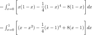 = \int^1_{ x=0} \Bigg [x(1-x) - \dfrac{1}{4}(1-x)^{4} - 8(1-x) \Bigg ] dx \\ \\ \\  =  \int^1_{ x=0} \Bigg [(x-x^2) - \dfrac{1}{4}(x-1)^4+8(x-1)\Bigg] dx