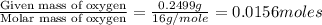 \frac{\text{Given mass of oxygen}}{\text{Molar mass of oxygen}}=\frac{0.2499g}{16g/mole}=0.0156moles