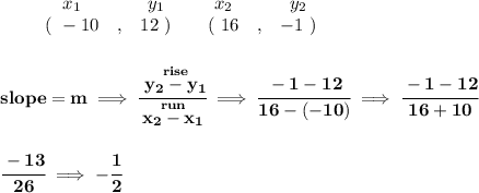 \bf \begin{array}{ccccccccc}&#10;&&x_1&&y_1&&x_2&&y_2\\&#10;%  (a,b)&#10;&&(~ -10 &,& 12~) &#10;%  (c,d)&#10;&&(~ 16 &,& -1~)&#10;\end{array}&#10;\\\\\\&#10;% slope  = m&#10;slope =  m\implies &#10;\cfrac{\stackrel{rise}{ y_2- y_1}}{\stackrel{run}{ x_2- x_1}}\implies \cfrac{-1-12}{16-(-10)}\implies \cfrac{-1-12}{16+10}&#10;\\\\\\&#10;\cfrac{-13}{26}\implies -\cfrac{1}{2}