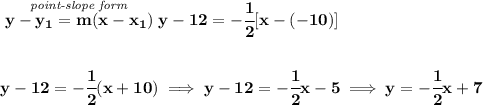 \bf \stackrel{\textit{point-slope form}}{y- y_1= m(x- x_1)} y-12=-\cfrac{1}{2}[x-(-10)]&#10;\\\\\\&#10;y-12=-\cfrac{1}{2}(x+10)\implies y-12=-\cfrac{1}{2}x-5\implies y=-\cfrac{1}{2}x+7