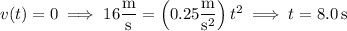 v(t)=0\implies16\dfrac{\rm m}{\rm s}=\left(0.25\dfrac{\rm m}{\mathrm s^2}\right)t^2\implies t=8.0\,\mathrm s