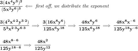 \bf \cfrac{3(4x^4y^3)^2}{(5x^2y^6)^3}\impliedby \textit{first off, we distribute the exponent}&#10;\\\\\\&#10;\cfrac{3(4^2x^{4\cdot 2}y^{3\cdot 2})}{5^3x^{2\cdot 3}y^{6\cdot 3}}\implies \cfrac{3(16x^8y^6)}{125x^6y^{18}}\implies \cfrac{48x^8y^6}{125x^6y^{18}}\implies &#10;\cfrac{48x^8x^{-6}}{125y^{18}y^{-6}}&#10;\\\\\\&#10;\cfrac{48x^{8-6}}{125y^{18-6}}\implies \cfrac{48x^2}{125y^{12}}