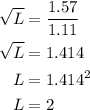 \begin{aligned}\\&#10;\sqrt{L} &=\dfrac{1.57}{1.11} \\\sqrt{L}&=1.414\\L&=1.414^2\\&#10;L&=2\\&#10;\end