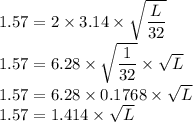 1.57=2\times 3.14\times\sqrt{\dfrac{L}{32} } \\&#10;1.57=6.28\times\sqrt{\dfrac{1}{32} } \times \sqrt{L} \\&#10;1.57=6.28\times0.1768\times \sqrt{L} \\&#10;1.57=1.414\times \sqrt{L} \\&#10;&#10;