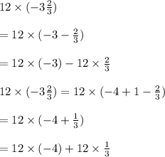 12 \times (-3 \frac{2}{3})\\\\= 12 \times (-3 -\frac{2}{3})\\\\=12 \times (-3) -12 \times\frac{2}{3}\\\\12 \times (-3 \frac{2}{3})= 12 \times (-4 +1-\frac{2}{3})\\\\= 12 \times (-4+ \frac{1}{3})\\\\=12\times (-4) +12 \times \frac{1}{3}