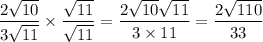 \dfrac{2 \sqrt{10} }{3 \sqrt{11} } \times  \dfrac{ \sqrt{11} }{ \sqrt{11} }  = \dfrac{2 \sqrt{10} \sqrt{11}  }{3 \times 11}   =  \dfrac{ 2\sqrt{110} }{33}