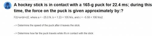 Ahockey stick is in contact with a 165-g puck for 22.4 ms;  during this time, the force on the puck