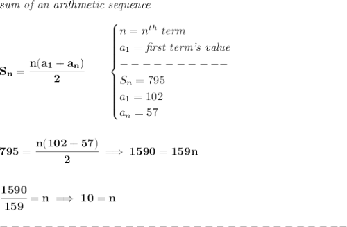 \bf \textit{sum of an arithmetic sequence}&#10;\\\\&#10;S_n=\cfrac{n(a_1+a_n)}{2}\qquad &#10;\begin{cases}&#10;n=n^{th}\ term\\&#10;a_1=\textit{first term's value}\\&#10;----------\\&#10;S_n=795\\&#10;a_1=102\\&#10;a_n=57&#10;\end{cases}&#10;\\\\\\&#10;795=\cfrac{n(102+57)}{2}\implies 1590=159n&#10;\\\\\\&#10;\cfrac{1590}{159}=n\implies 10=n\\\\&#10;-------------------------------