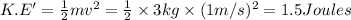 K.E'=\frac{1}{2}mv^2=\frac{1}{2}\times 3kg\times (1 m/s)^2=1.5 Joules