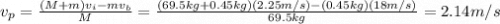 v_p =  \frac{(M+m)v_i - mv_b}{M} = \frac{(69.5 kg+0.45 kg)(2.25 m/s)-(0.45 kg)(18 m/s)}{69.5 kg}=2.14 m/s