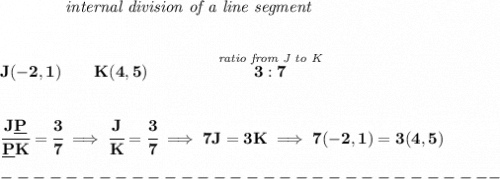 \bf ~~~~~~~~~~~~\textit{internal division of a line segment}&#10;\\\\\\&#10;J(-2,1)\qquad K(4,5)\qquad&#10;\qquad \stackrel{\textit{ratio from J to K}}{3:7}&#10;\\\\\\&#10;\cfrac{J\underline{P}}{\underline{P} K} = \cfrac{3}{7}\implies \cfrac{J}{K} = \cfrac{3}{7}\implies 7J=3K\implies 7(-2,1)=3(4,5)\\\\&#10;-------------------------------